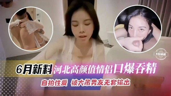 六月最新黑料-河北高颜值情侣口爆吞精，自拍性爱 被大.屌男无套输出